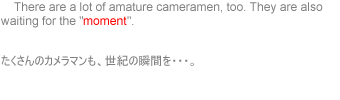     There are a lpt of cameramen, too. They are also waiting the 'moment.'